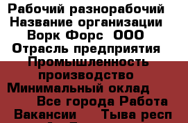 Рабочий-разнорабочий › Название организации ­ Ворк Форс, ООО › Отрасль предприятия ­ Промышленность, производство › Минимальный оклад ­ 27 000 - Все города Работа » Вакансии   . Тыва респ.,Ак-Довурак г.